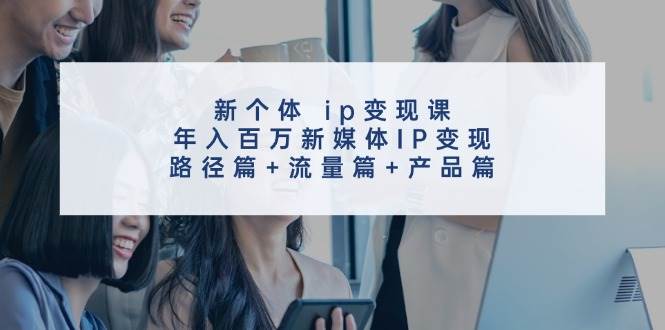 新个体ip变现课，年入百万新媒体IP变现，路径篇+流量篇+产品篇网创吧-网创项目资源站-副业项目-创业项目-搞钱项目网创吧