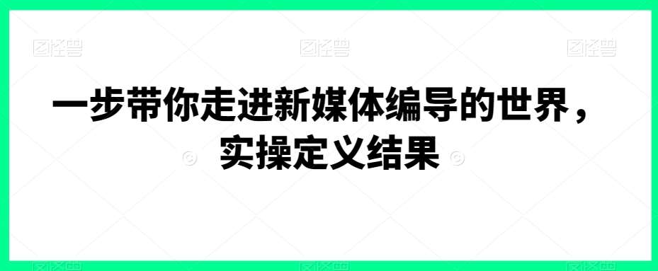 一步带你走进新媒体编导的世界，实操定义结果网创吧-网创项目资源站-副业项目-创业项目-搞钱项目网创吧
