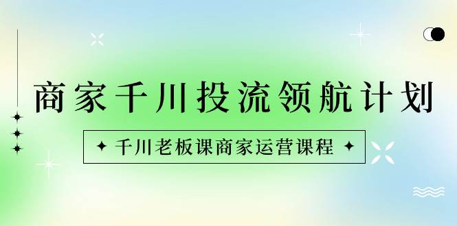 （8558期）商家-千川投流 领航计划：千川老板课商家运营课程网创吧-网创项目资源站-副业项目-创业项目-搞钱项目网创吧