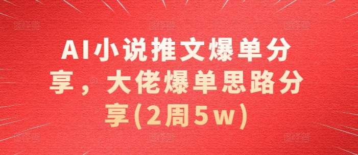 AI小说推文爆单分享，大佬爆单思路分享(2周5w)网创吧-网创项目资源站-副业项目-创业项目-搞钱项目网创吧