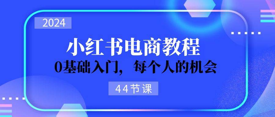 （11532期）2024从0-1学习小红书电商，0基础入门，每个人的机会（44节）网创吧-网创项目资源站-副业项目-创业项目-搞钱项目网创吧