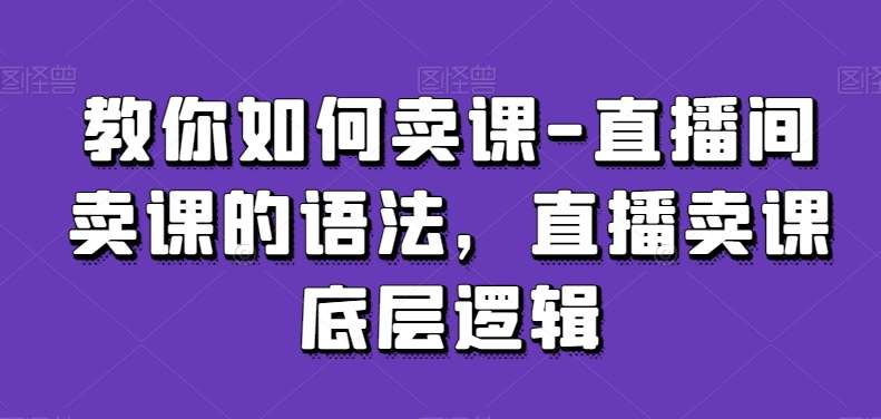 教你如何卖课-直播间卖课的语法，直播卖课底层逻辑网创吧-网创项目资源站-副业项目-创业项目-搞钱项目网创吧