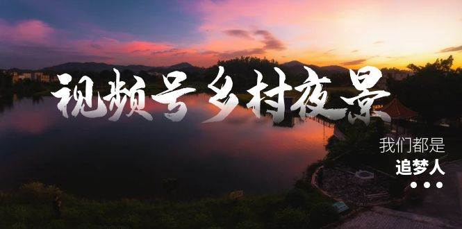 （8568期）视频号乡村夜景治愈视频课程，一条龙实操玩法（教程+素材+软件）网创吧-网创项目资源站-副业项目-创业项目-搞钱项目网创吧