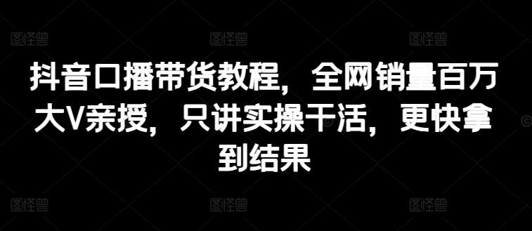 抖音口播带货教程，全网销量百万大V亲授，只讲实操干活，更快拿到结果网创吧-网创项目资源站-副业项目-创业项目-搞钱项目网创吧