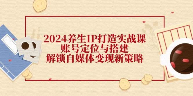 （12259期）2024养生IP打造实战课：账号定位与搭建，解锁自媒体变现新策略网创吧-网创项目资源站-副业项目-创业项目-搞钱项目网创吧