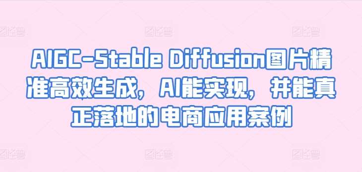 AIGC-Stable Diffusion图片精准高效生成，AI能实现，并能真正落地的电商应用案例网创吧-网创项目资源站-副业项目-创业项目-搞钱项目网创吧