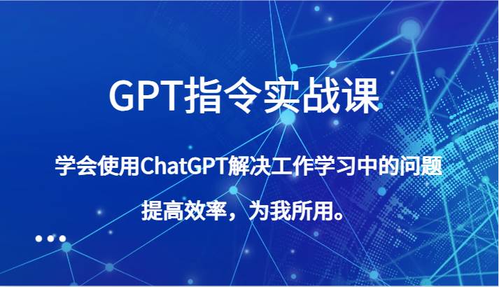 GPT指令实战课，学会使用ChatGPT解决工作学习中的问题，提高效率，为我所用。网创吧-网创项目资源站-副业项目-创业项目-搞钱项目网创吧