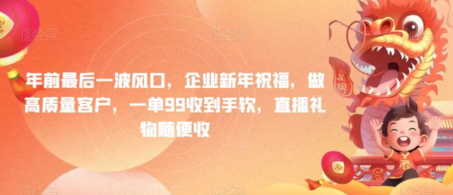 年前最后一波风口，企业新年祝福，做高质量客户，一单99收到手软，直播礼物随便收【揭秘】网创吧-网创项目资源站-副业项目-创业项目-搞钱项目网创吧