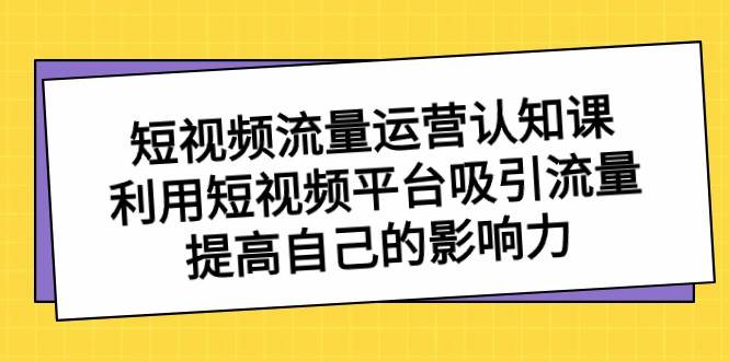 短视频流量运营认知课，利用短视频平台吸引流量，提高自己的影响力网创吧-网创项目资源站-副业项目-创业项目-搞钱项目网创吧