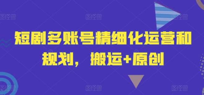 短剧多账号精细化运营和规划，搬运+原创网创吧-网创项目资源站-副业项目-创业项目-搞钱项目网创吧