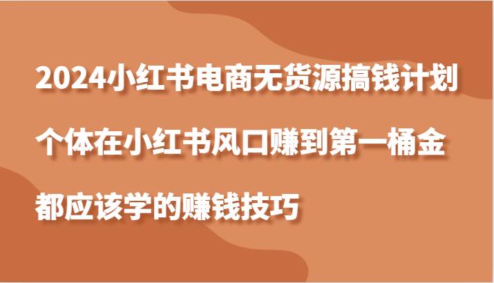 2024小红书电商无货源搞钱计划，个体在小红书风口赚到第一桶金应该学的赚钱技巧网创吧-网创项目资源站-副业项目-创业项目-搞钱项目网创吧