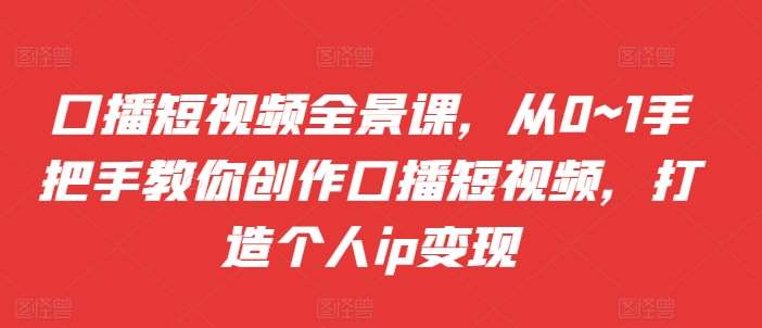 口播短视频全景课，​从0~1手把手教你创作口播短视频，打造个人ip变现网创吧-网创项目资源站-副业项目-创业项目-搞钱项目网创吧