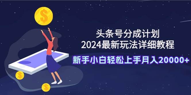 （9530期）头条号分成计划：2024最新玩法详细教程，新手小白轻松上手月入20000+网创吧-网创项目资源站-副业项目-创业项目-搞钱项目网创吧