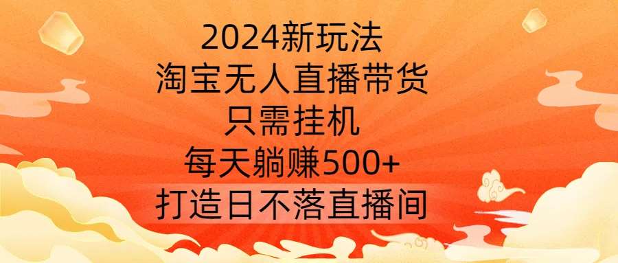 2024新玩法，淘宝无人直播带货，只需挂机，每天躺赚500+ 打造日不落直播间【揭秘】网创吧-网创项目资源站-副业项目-创业项目-搞钱项目网创吧