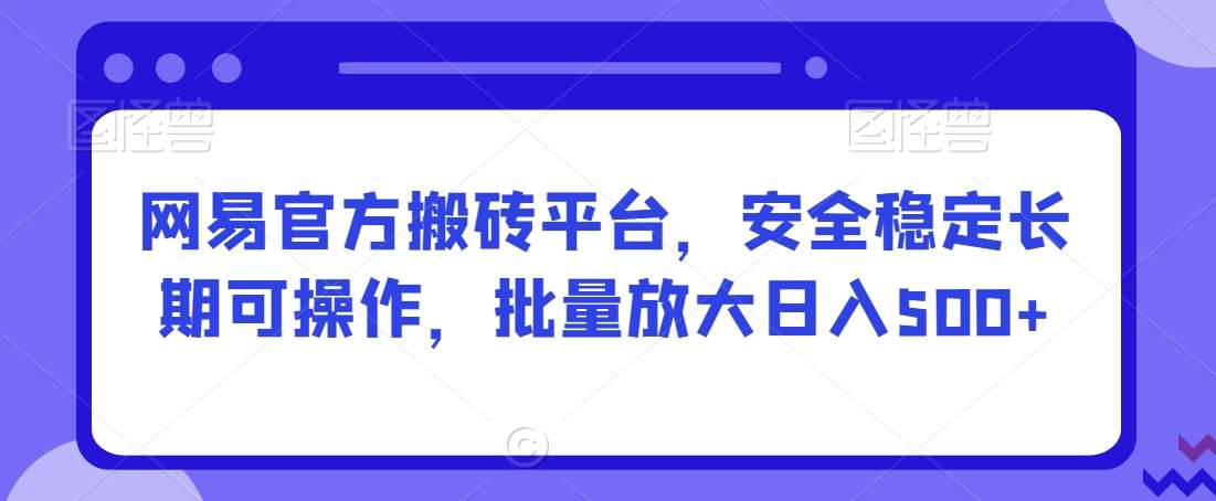 网易官方搬砖平台，安全稳定长期可操作，批量放大日入500+【揭秘】网创吧-网创项目资源站-副业项目-创业项目-搞钱项目网创吧