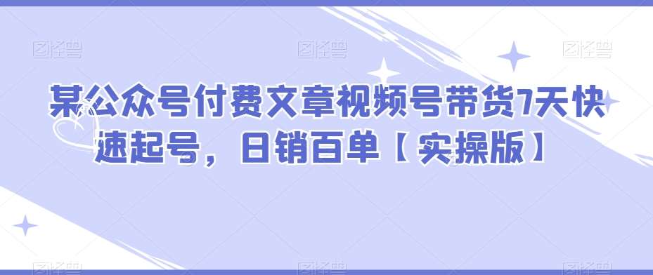 某公众号付费文章视频号带货7天快速起号，日销百单【实操版】网创吧-网创项目资源站-副业项目-创业项目-搞钱项目网创吧