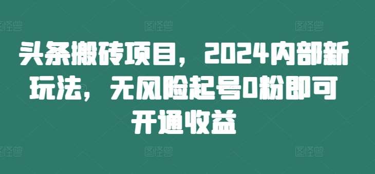 头条搬砖项目，2024内部新玩法，无风险起号0粉即可开通收益网创吧-网创项目资源站-副业项目-创业项目-搞钱项目网创吧