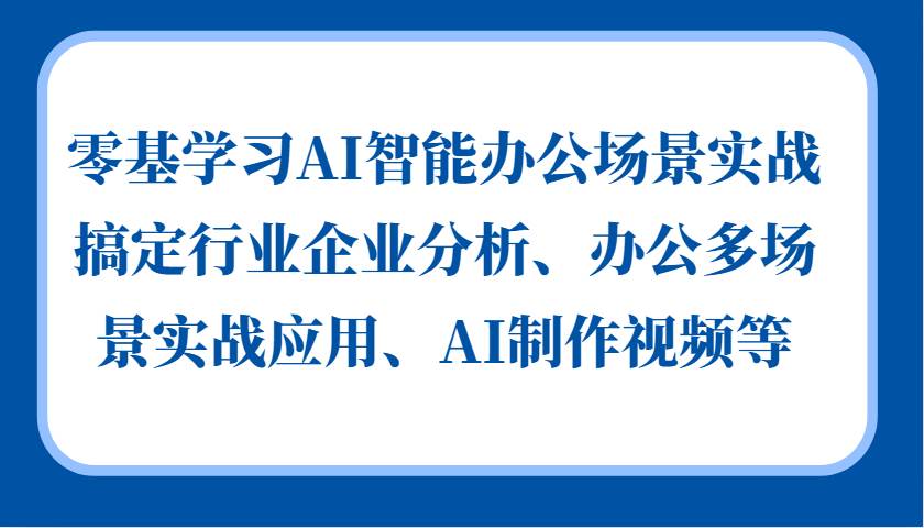 零基学习AI智能办公场景实战，搞定行业企业分析、办公多场景实战应用、AI制作视频等网创吧-网创项目资源站-副业项目-创业项目-搞钱项目网创吧