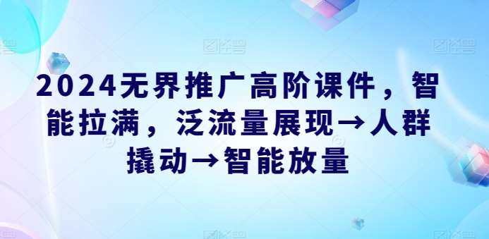 2024无界推广高阶课件，智能拉满，泛流量展现→人群撬动→智能放量网创吧-网创项目资源站-副业项目-创业项目-搞钱项目网创吧