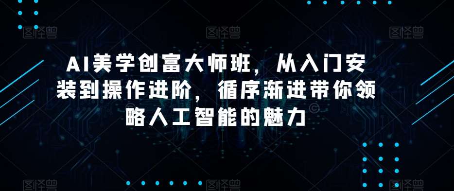 AI美学创富大师班，从入门安装到操作进阶，循序渐进带你领略人工智能的魅力网创吧-网创项目资源站-副业项目-创业项目-搞钱项目网创吧
