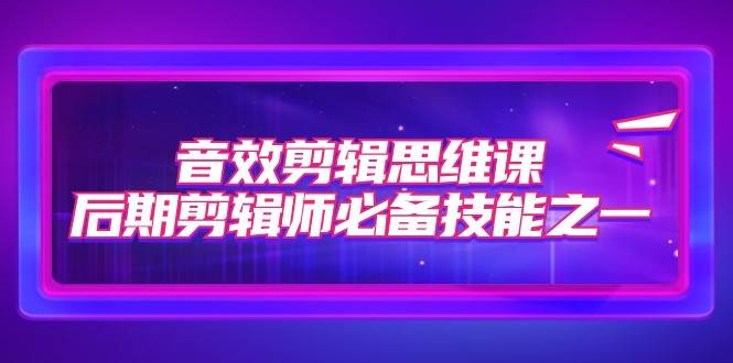 音效剪辑思维课，后期剪辑师必备技能之一（8节课）网创吧-网创项目资源站-副业项目-创业项目-搞钱项目网创吧
