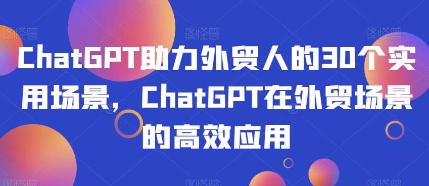 ChatGPT助力外贸人的30个实用场景，ChatGPT在外贸场景的高效应用网创吧-网创项目资源站-副业项目-创业项目-搞钱项目网创吧