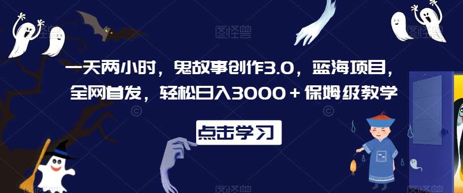 一天两小时，鬼故事创作3.0，蓝海项目，全网首发，轻松日入3000＋保姆级教学【揭秘】网创吧-网创项目资源站-副业项目-创业项目-搞钱项目网创吧
