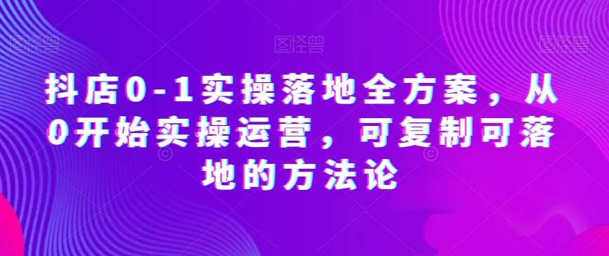 抖店0-1实操落地全方案，从0开始实操运营，可复制可落地的方法论网创吧-网创项目资源站-副业项目-创业项目-搞钱项目网创吧