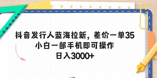 （10557期）抖音发行人蓝海拉新，差价一单35，小白一部手机即可操作，日入3000+网创吧-网创项目资源站-副业项目-创业项目-搞钱项目网创吧