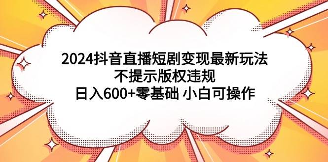 （9305期）2024抖音直播短剧变现最新玩法，不提示版权违规 日入600+零基础 小白可操作网创吧-网创项目资源站-副业项目-创业项目-搞钱项目网创吧