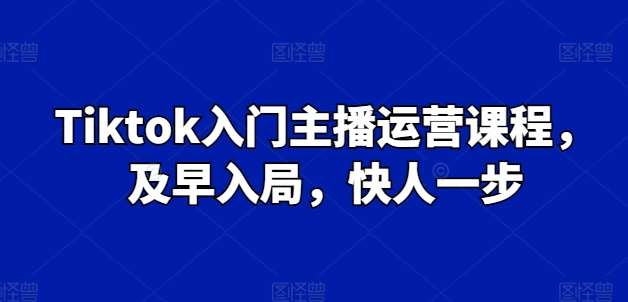 Tiktok入门主播运营课程，及早入局，快人一步网创吧-网创项目资源站-副业项目-创业项目-搞钱项目网创吧