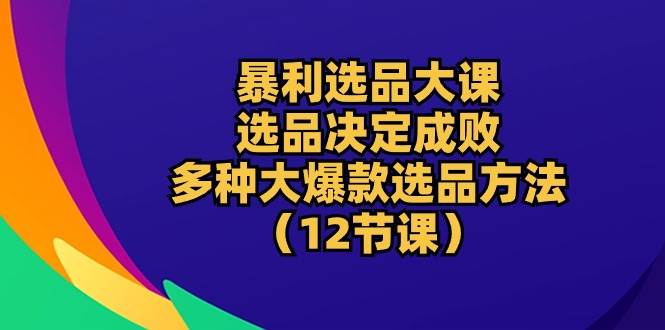 （10521期）暴利 选品大课：选品决定成败，教你多种大爆款选品方法（12节课）网创吧-网创项目资源站-副业项目-创业项目-搞钱项目网创吧