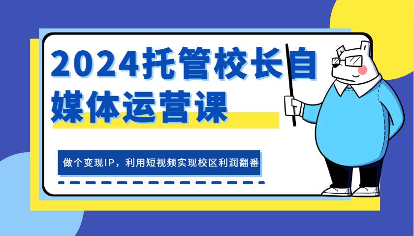 2024托管校长自媒体运营课，做个变现IP，利用短视频实现校区利润翻番网创吧-网创项目资源站-副业项目-创业项目-搞钱项目网创吧