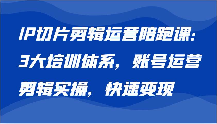 IP切片剪辑运营陪跑课，3大培训体系：账号运营 剪辑实操 快速变现网创吧-网创项目资源站-副业项目-创业项目-搞钱项目网创吧