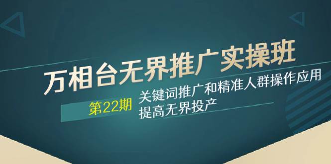 （7987期）万相台无界推广实操班【22期】关键词推广和精准人群操作应用，提高无界投产网创吧-网创项目资源站-副业项目-创业项目-搞钱项目网创吧