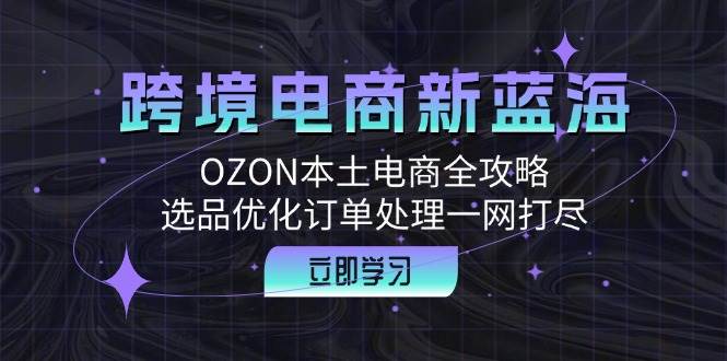 （12632期）跨境电商新蓝海：OZON本土电商全攻略，选品优化订单处理一网打尽网创吧-网创项目资源站-副业项目-创业项目-搞钱项目网创吧