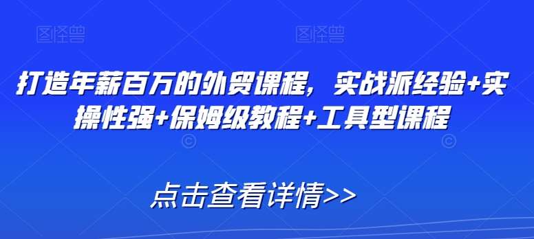 打造年薪百万的外贸课程，实战派经验+实操性强+保姆级教程+工具型课程网创吧-网创项目资源站-副业项目-创业项目-搞钱项目网创吧