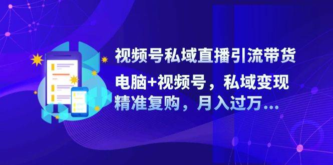 视频号私域直播引流带货：电脑+视频号，私域变现，精准复购，月入过万网创吧-网创项目资源站-副业项目-创业项目-搞钱项目网创吧