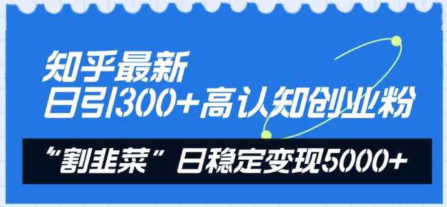 知乎最新日引300+高认知创业粉，“割韭菜”日稳定变现5000+【揭秘】网创吧-网创项目资源站-副业项目-创业项目-搞钱项目网创吧