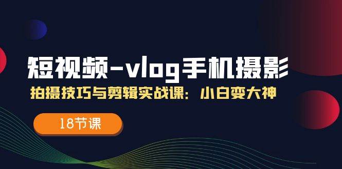 短视频vlog手机摄影拍摄技巧与剪辑实战课，小白变大神（18节课）网创吧-网创项目资源站-副业项目-创业项目-搞钱项目网创吧