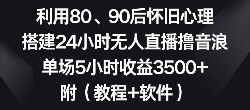 利用80、90后怀旧心理，搭建24小时无人直播撸音浪，单场5小时收益3500+（教程+软件）【揭秘】网创吧-网创项目资源站-副业项目-创业项目-搞钱项目网创吧