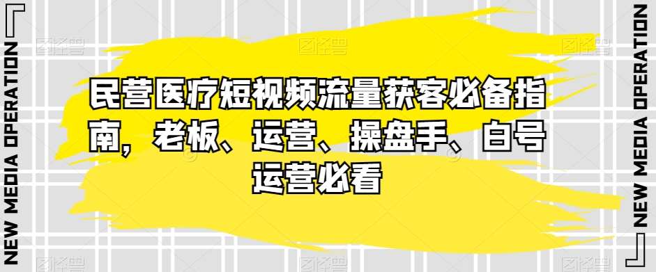民营医疗短视频流量获客必备指南，老板、运营、操盘手、白号运营必看网创吧-网创项目资源站-副业项目-创业项目-搞钱项目网创吧