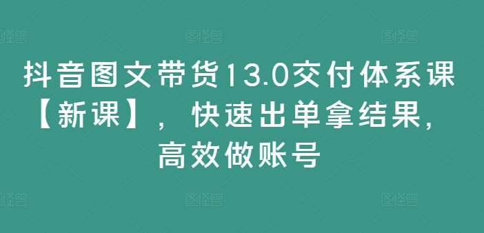 抖音图文带货13.0交付体系课【新课】，快速出单拿结果，高效做账号网创吧-网创项目资源站-副业项目-创业项目-搞钱项目网创吧