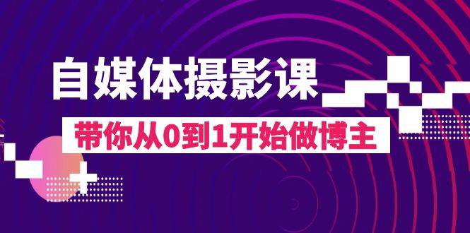 自媒体摄影课，带你从0到1开始做博主（17节课）网创吧-网创项目资源站-副业项目-创业项目-搞钱项目网创吧