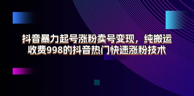 （11656期）抖音暴力起号涨粉卖号变现，纯搬运，收费998的抖音热门快速涨粉技术网创吧-网创项目资源站-副业项目-创业项目-搞钱项目网创吧