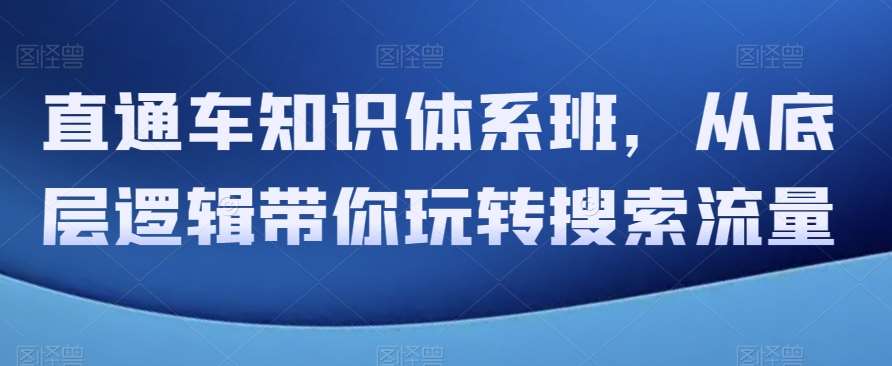 直通车知识体系班，从底层逻辑带你玩转搜索流量网创吧-网创项目资源站-副业项目-创业项目-搞钱项目网创吧