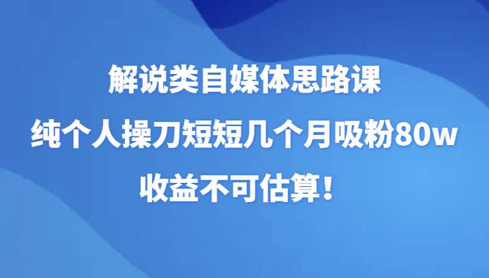 解说类自媒体思路课，纯个人操刀短短几个月吸粉80w，收益不可估算！网创吧-网创项目资源站-副业项目-创业项目-搞钱项目网创吧