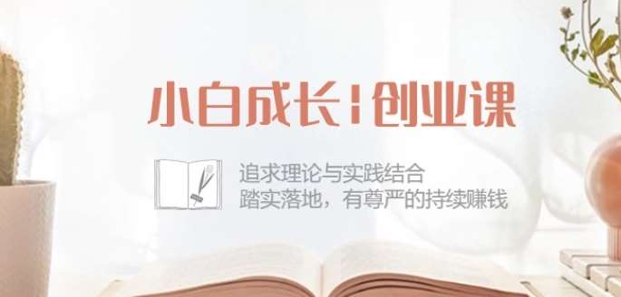 小白成长创业课：追求理论与实践结合，踏实落地，有尊严的持续赚钱-42节网创吧-网创项目资源站-副业项目-创业项目-搞钱项目网创吧