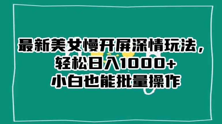 最新美女慢开屏深情玩法，轻松日入1000+小白也能批量操作网创吧-网创项目资源站-副业项目-创业项目-搞钱项目网创吧