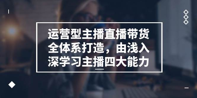 （11214期）运营型 主播直播带货全体系打造，由浅入深学习主播四大能力（9节）网创吧-网创项目资源站-副业项目-创业项目-搞钱项目网创吧